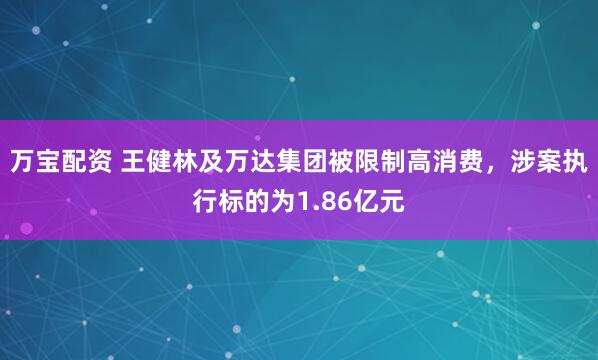 万宝配资 王健林及万达集团被限制高消费，涉案执行标的为1.86亿元