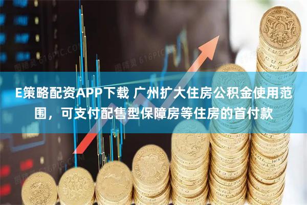E策略配资APP下载 广州扩大住房公积金使用范围，可支付配售型保障房等住房的首付款