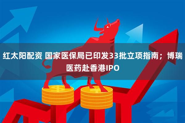 红太阳配资 国家医保局已印发33批立项指南；博瑞医药赴香港IPO