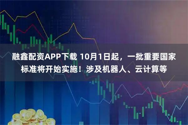 融鑫配资APP下载 10月1日起，一批重要国家标准将开始实施！涉及机器人、云计算等