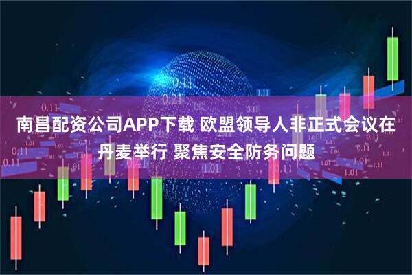 南昌配资公司APP下载 欧盟领导人非正式会议在丹麦举行 聚焦安全防务问题