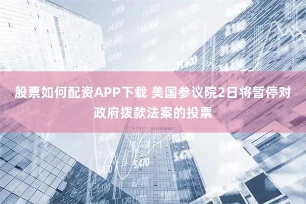 股票如何配资APP下载 美国参议院2日将暂停对政府拨款法案的投票