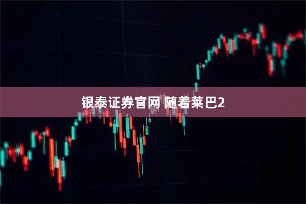 银泰证券官网 随着莱巴2
