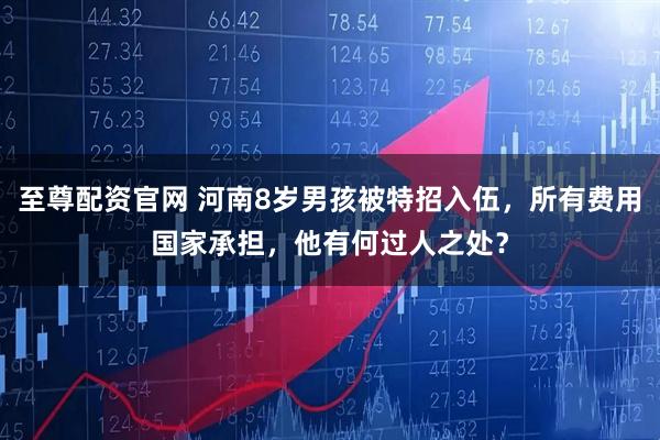 至尊配资官网 河南8岁男孩被特招入伍,所有费用国家承担,他有何过人之处?