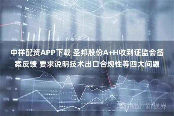 中祥配资APP下载 圣邦股份A+H收到证监会备案反馈 要求说明技术出口合规性等四大问题