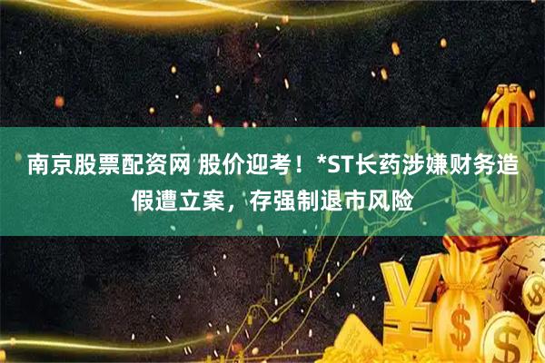 南京股票配资网 股价迎考!*ST长药涉嫌财务造假遭立案,存强制退市风险