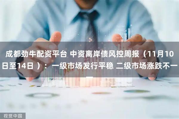 成都劲牛配资平台 中资离岸债风控周报(11月10日至14日 ):一级市场发行平稳 二级市场涨跌不一