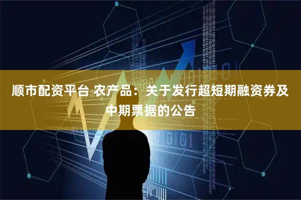 顺市配资平台 农产品：关于发行超短期融资券及中期票据的公告