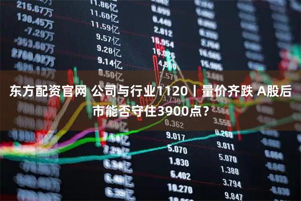 东方配资官网 公司与行业1120丨量价齐跌 A股后市能否守住3900点?