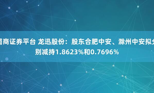 蜀商证券平台 龙迅股份:股东合肥中安、滁州中安拟分别减持1.8623%和0.7696%