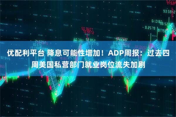 优配利平台 降息可能性增加！ADP周报：过去四周美国私营部门就业岗位流失加剧