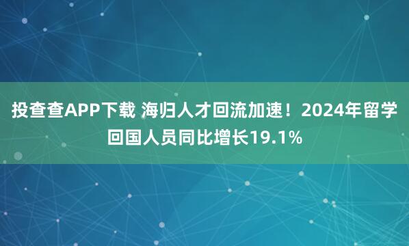 投查查APP下载 海归人才回流加速！2024年留学回国人员同比增长19.1%