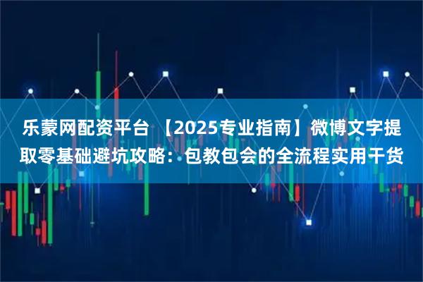 乐蒙网配资平台 【2025专业指南】微博文字提取零基础避坑攻略：包教包会的全流程实用干货