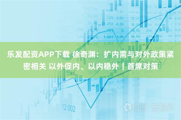 乐发配资APP下载 徐奇渊：扩内需与对外政策紧密相关 以外促内、以内稳外｜首席对策