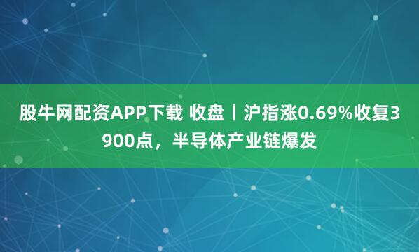 股牛网配资APP下载 收盘丨沪指涨0.69%收复3900点，半导体产业链爆发