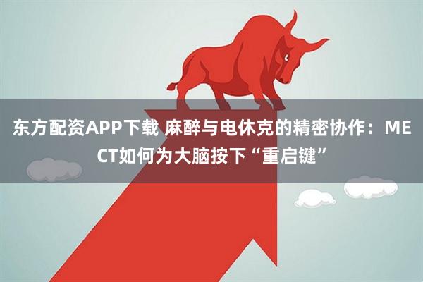 东方配资APP下载 麻醉与电休克的精密协作：MECT如何为大脑按下“重启键”