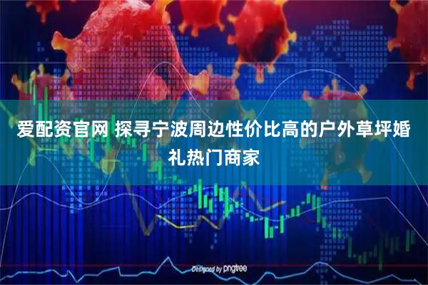 爱配资官网 探寻宁波周边性价比高的户外草坪婚礼热门商家