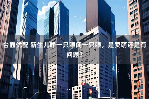 台面优配 新生儿睁一只眼闭一只眼，是卖萌还是有问题？