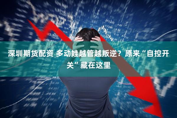 深圳期货配资 多动娃越管越叛逆?原来“自控开关”藏在这里