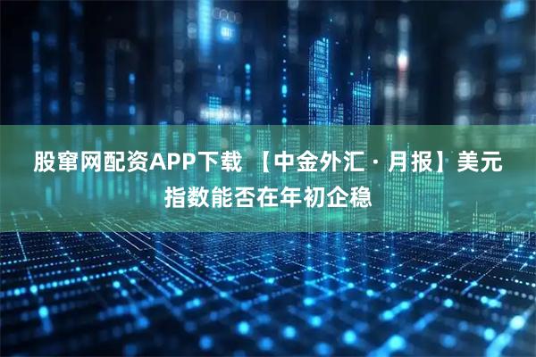 股窜网配资APP下载 【中金外汇 · 月报】美元指数能否在年初企稳