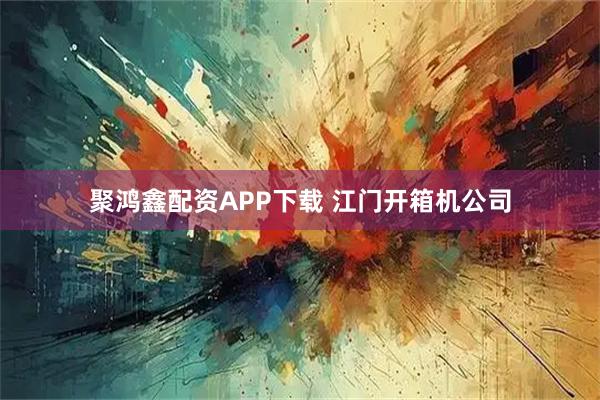 聚鸿鑫配资APP下载 江门开箱机公司