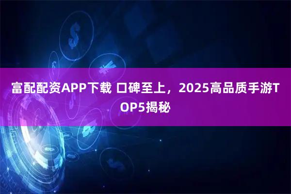 富配配资APP下载 口碑至上，2025高品质手游TOP5揭秘