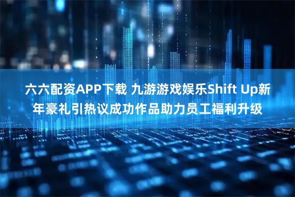 六六配资APP下载 九游游戏娱乐Shift Up新年豪礼引热议成功作品助力员工福利升级