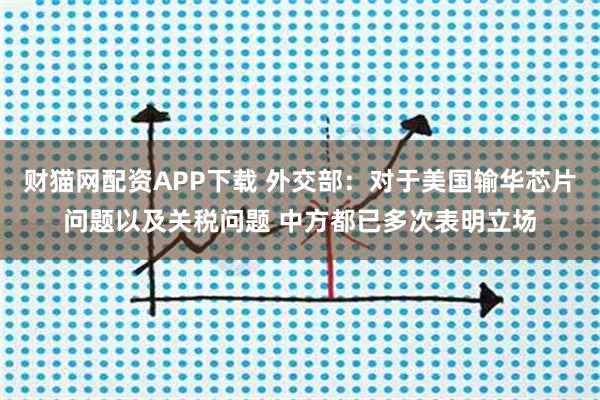 财猫网配资APP下载 外交部：对于美国输华芯片问题以及关税问题 中方都已多次表明立场