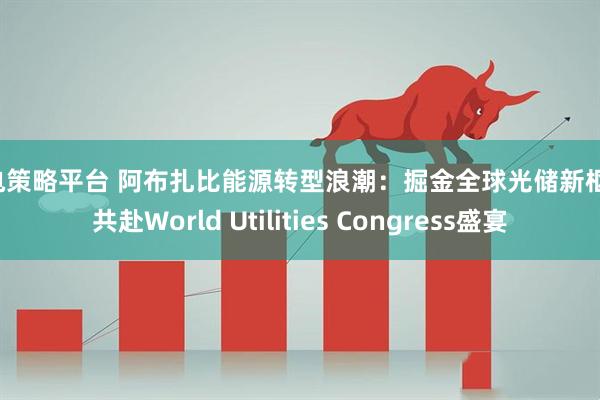 闪电策略平台 阿布扎比能源转型浪潮：掘金全球光储新枢纽，共赴World Utilities Congress盛宴