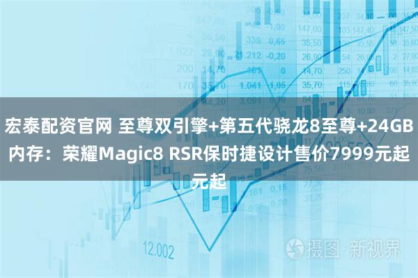 宏泰配资官网 至尊双引擎+第五代骁龙8至尊+24GB内存：荣耀Magic8 RSR保时捷设计售价7999元起