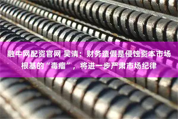 融牛网配资官网 吴清：财务造假是侵蚀资本市场根基的“毒瘤”，将进一步严肃市场纪律