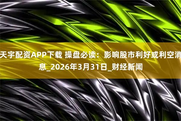 天宇配资APP下载 操盘必读：影响股市利好或利空消息_2026年3月31日_财经新闻