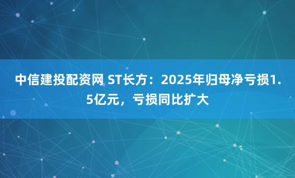中信建投配资网 ST长方：2025年归母净亏损1.5亿元，亏损同比扩大