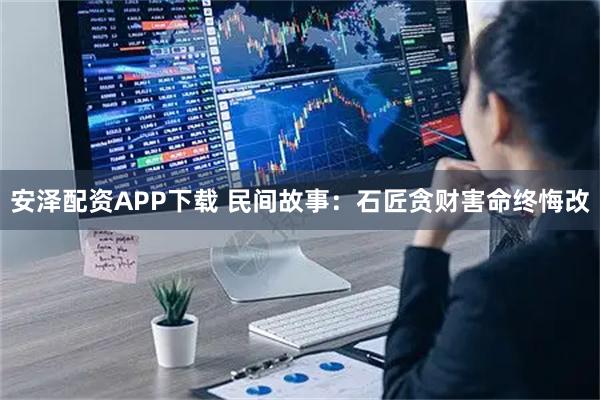 安泽配资APP下载 民间故事：石匠贪财害命终悔改