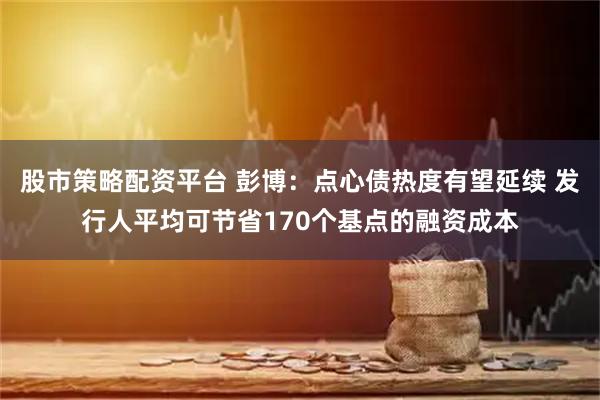 股市策略配资平台 彭博：点心债热度有望延续 发行人平均可节省170个基点的融资成本