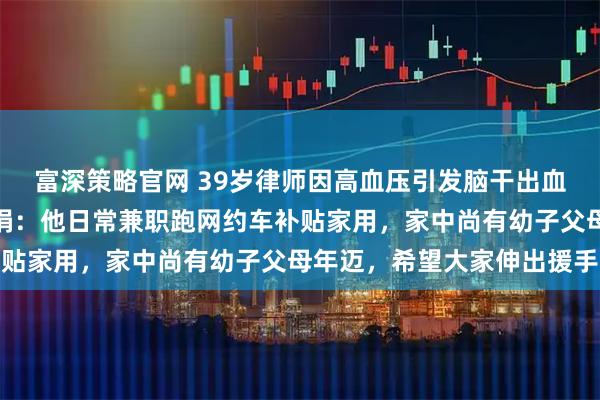 富深策略官网 39岁律师因高血压引发脑干出血离世；当地律协倡议募捐：他日常兼职跑网约车补贴家用，家中尚有幼子父母年迈，希望大家伸出援手