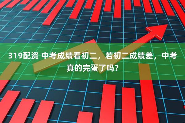 319配资 中考成绩看初二，若初二成绩差，中考真的完蛋了吗？