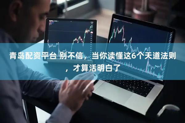 青岛配资平台 别不信，当你读懂这6个天道法则，才算活明白了