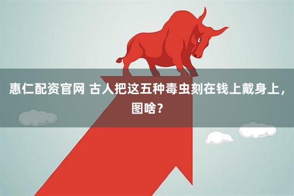 惠仁配资官网 古人把这五种毒虫刻在钱上戴身上，图啥？