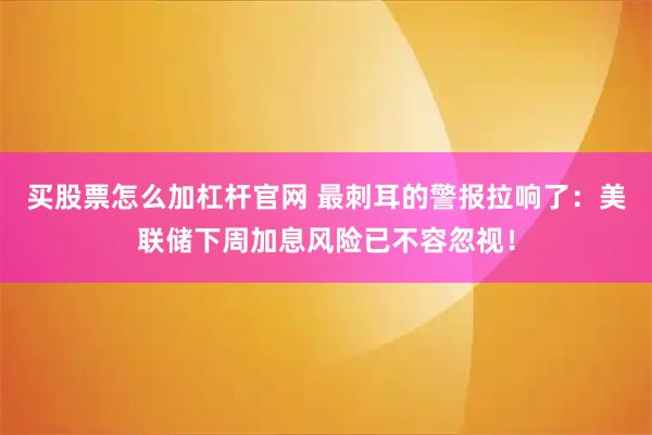 买股票怎么加杠杆官网 最刺耳的警报拉响了：美联储下周加息风险已不容忽视！