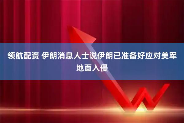 领航配资 伊朗消息人士说伊朗已准备好应对美军地面入侵