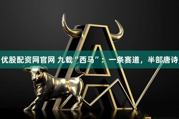 优股配资网官网 九载“西马”：一条赛道，半部唐诗