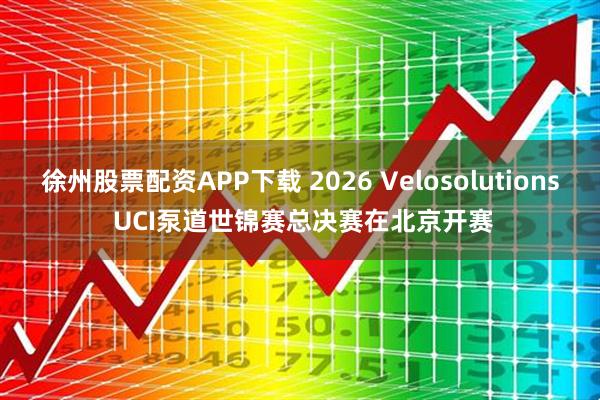 徐州股票配资APP下载 2026 Velosolutions UCI泵道世锦赛总决赛在北京开赛